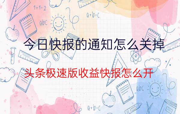 今日快报的通知怎么关掉 头条极速版收益快报怎么开？